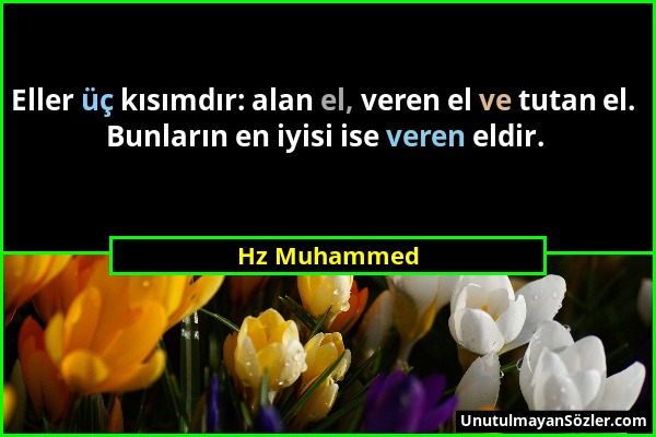 Hz Muhammed - Eller üç kısımdır: alan el, veren el ve tutan el. Bunların en iyisi ise veren eldir....