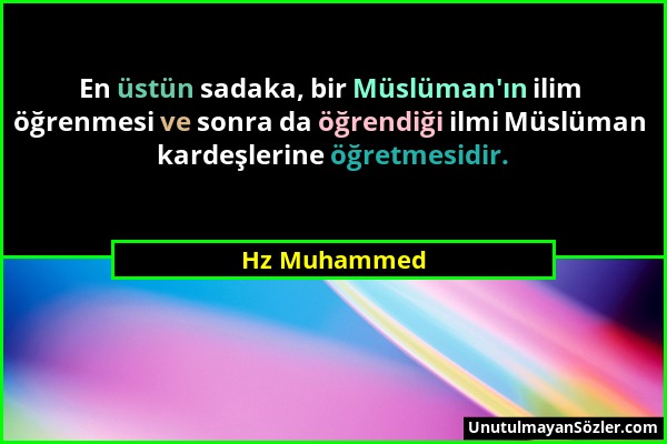 Hz Muhammed - En üstün sadaka, bir Müslüman'ın ilim öğrenmesi ve sonra da öğrendiği ilmi Müslüman kardeşlerine öğretmesidir....