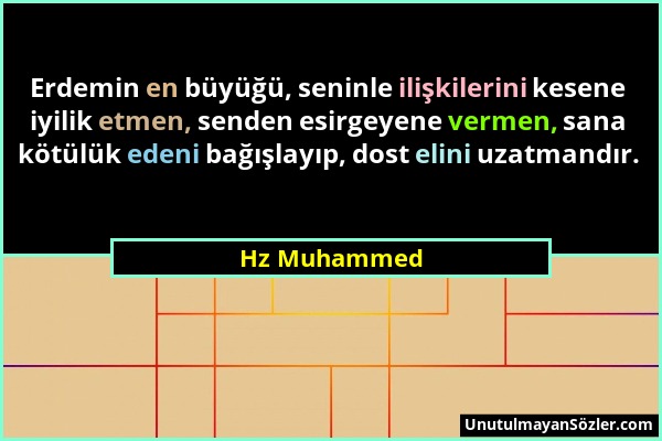 Hz Muhammed - Erdemin en büyüğü, seninle ilişkilerini kesene iyilik etmen, senden esirgeyene vermen, sana kötülük edeni bağışlayıp, dost elini uzatman...