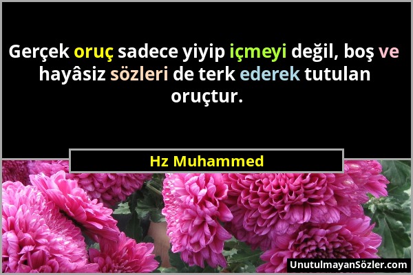 Hz Muhammed - Gerçek oruç sadece yiyip içmeyi değil, boş ve hayâsiz sözleri de terk ederek tutulan oruçtur....