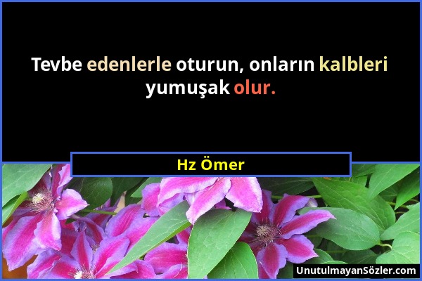 Hz Ömer - Tevbe edenlerle oturun, onların kalbleri yumuşak olur....