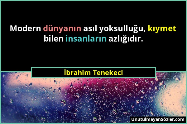 İbrahim Tenekeci - Modern dünyanın asıl yoksulluğu, kıymet bilen insanların azlığıdır....