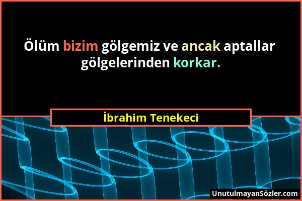 İbrahim Tenekeci - Ölüm bizim gölgemiz ve ancak aptallar gölgelerinden korkar....