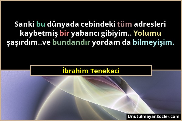 İbrahim Tenekeci - Sanki bu dünyada cebindeki tüm adresleri kaybetmiş bir yabancı gibiyim.. Yolumu şaşırdım..ve bundandır yordam da bilmeyişim....