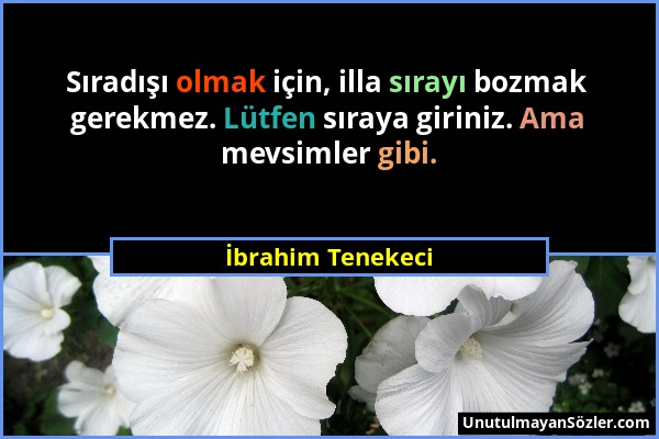 İbrahim Tenekeci - Sıradışı olmak için, illa sırayı bozmak gerekmez. Lütfen sıraya giriniz. Ama mevsimler gibi....