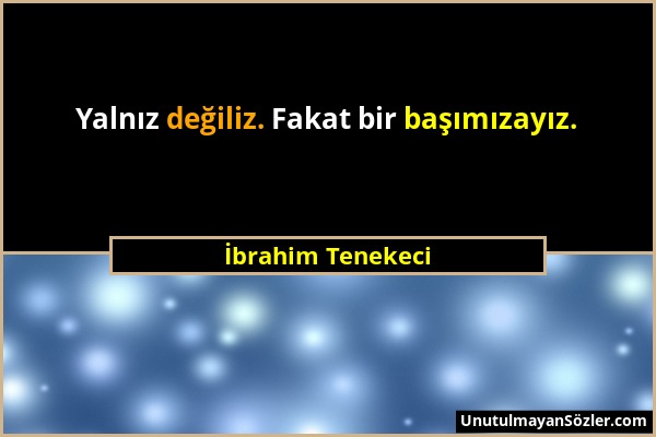 İbrahim Tenekeci - Yalnız değiliz. Fakat bir başımızayız....