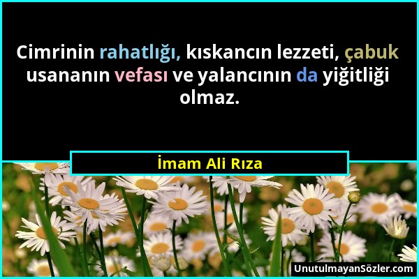 İmam Ali Rıza - Cimrinin rahatlığı, kıskancın lezzeti, çabuk usananın vefası ve yalancının da yiğitliği olmaz....