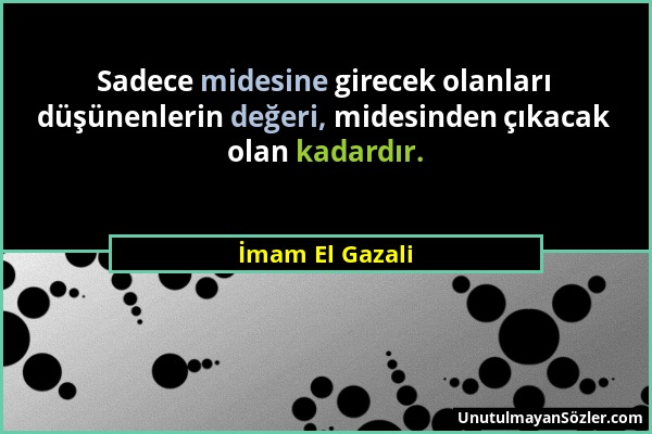 İmam El Gazali - Sadece midesine girecek olanları düşünenlerin değeri, midesinden çıkacak olan kadardır....