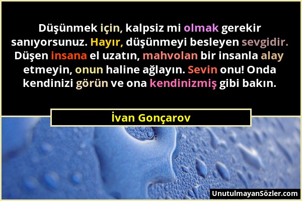 İvan Gonçarov - Düşünmek için, kalpsiz mi olmak gerekir sanıyorsunuz. Hayır, düşünmeyi besleyen sevgidir. Düşen insana el uzatın, mahvolan bir insanla...