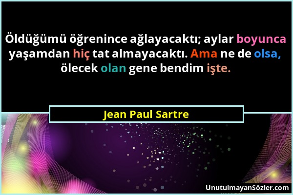 Jean Paul Sartre - Öldüğümü öğrenince ağlayacaktı; aylar boyunca yaşamdan hiç tat almayacaktı. Ama ne de olsa, ölecek olan gene bendim işte....