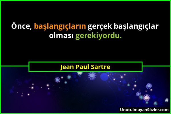 Jean Paul Sartre - Önce, başlangıçların gerçek başlangıçlar olması gerekiyordu....