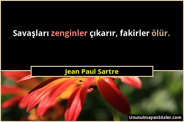 Jean Paul Sartre - Savaşları zenginler çıkarır, fakirler ölür....