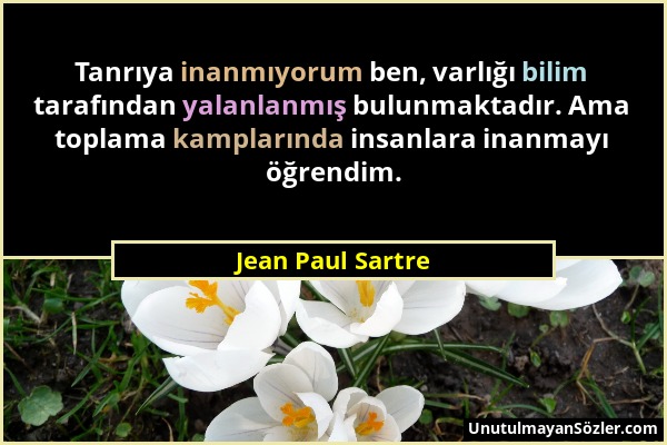 Jean Paul Sartre - Tanrıya inanmıyorum ben, varlığı bilim tarafından yalanlanmış bulunmaktadır. Ama toplama kamplarında insanlara inanmayı öğrendim....