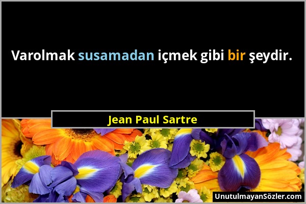 Jean Paul Sartre - Varolmak susamadan içmek gibi bir şeydir....