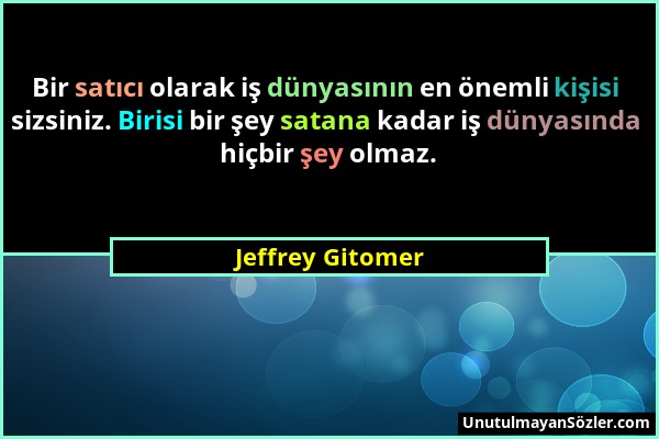 Jeffrey Gitomer - Bir satıcı olarak iş dünyasının en önemli kişisi sizsiniz. Birisi bir şey satana kadar iş dünyasında hiçbir şey olmaz....