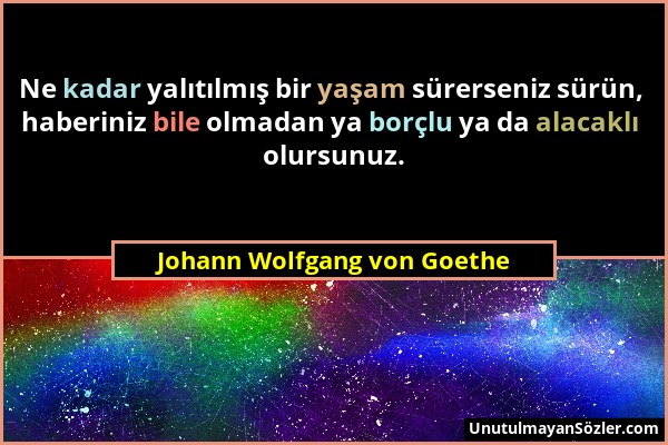 Johann Wolfgang von Goethe - Ne kadar yalıtılmış bir yaşam sürerseniz sürün, haberiniz bile olmadan ya borçlu ya da alacaklı olursunuz....