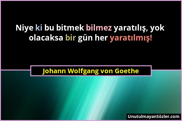 Johann Wolfgang von Goethe - Niye ki bu bitmek bilmez yaratılış, yok olacaksa bir gün her yaratılmış!...