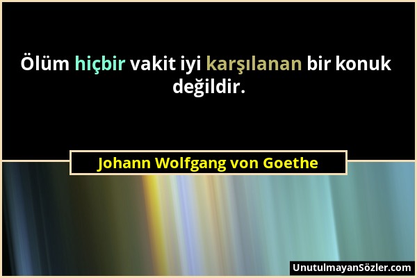 Johann Wolfgang von Goethe - Ölüm hiçbir vakit iyi karşılanan bir konuk değildir....