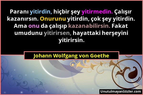 Johann Wolfgang von Goethe - Paranı yitirdin, hiçbir şey yitirmedin. Çalışır kazanırsın. Onurunu yitirdin, çok şey yitirdin. Ama onu da çalışıp kazana...