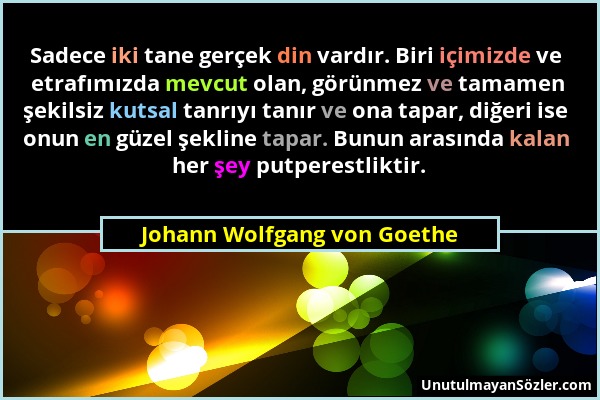 Johann Wolfgang von Goethe - Sadece iki tane gerçek din vardır. Biri içimizde ve etrafımızda mevcut olan, görünmez ve tamamen şekilsiz kutsal tanrıyı...