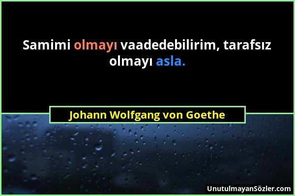 Johann Wolfgang von Goethe - Samimi olmayı vaadedebilirim, tarafsız olmayı asla....