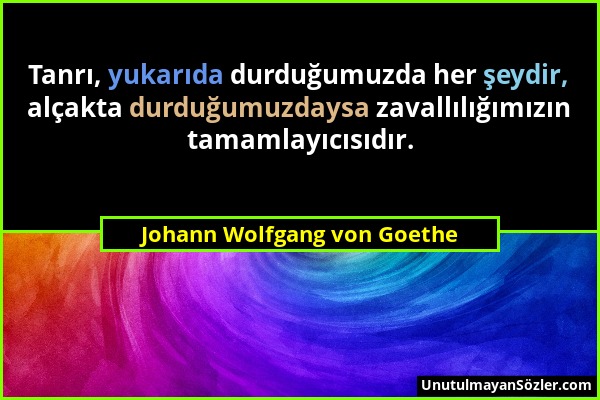 Johann Wolfgang von Goethe - Tanrı, yukarıda durduğumuzda her şeydir, alçakta durduğumuzdaysa zavallılığımızın tamamlayıcısıdır....