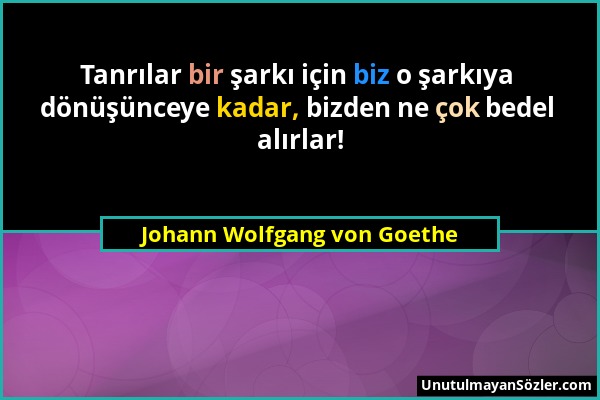 Johann Wolfgang von Goethe - Tanrılar bir şarkı için biz o şarkıya dönüşünceye kadar, bizden ne çok bedel alırlar!...