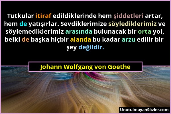 Johann Wolfgang von Goethe - Tutkular itiraf edildiklerinde hem şiddetleri artar, hem de yatışırlar. Sevdiklerimize söylediklerimiz ve söylemediklerim...