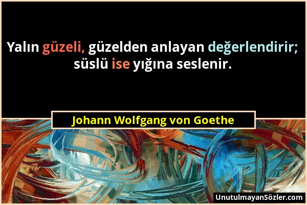 Johann Wolfgang von Goethe - Yalın güzeli, güzelden anlayan değerlendirir; süslü ise yığına seslenir....