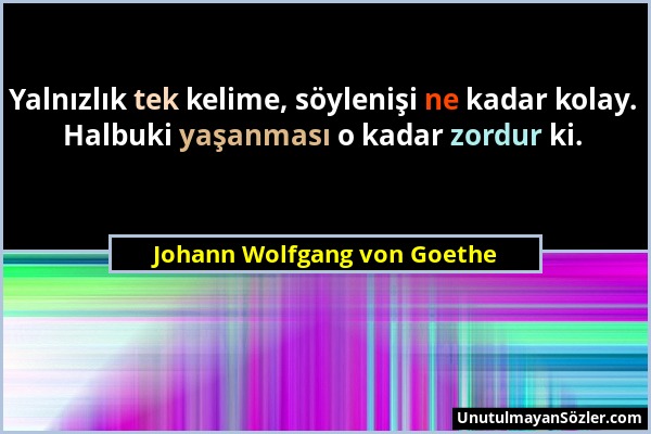 Johann Wolfgang von Goethe - Yalnızlık tek kelime, söylenişi ne kadar kolay. Halbuki yaşanması o kadar zordur ki....