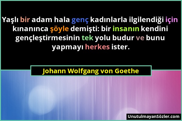 Johann Wolfgang von Goethe - Yaşlı bir adam hala genç kadınlarla ilgilendiği için kınanınca şöyle demişti: bir insanın kendini gençleştirmesinin tek y...