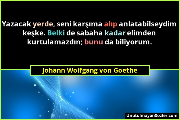 Johann Wolfgang von Goethe - Yazacak yerde, seni karşıma alıp anlatabilseydim keşke. Belki de sabaha kadar elimden kurtulamazdın; bunu da biliyorum....