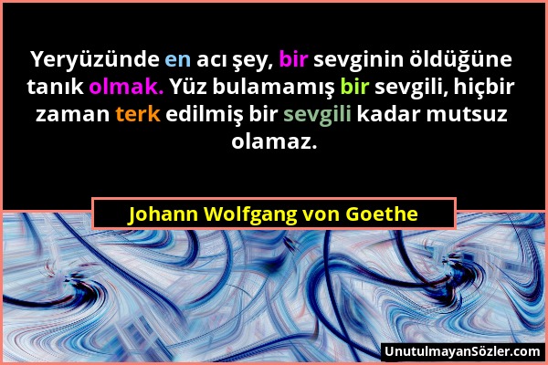 Johann Wolfgang von Goethe - Yeryüzünde en acı şey, bir sevginin öldüğüne tanık olmak. Yüz bulamamış bir sevgili, hiçbir zaman terk edilmiş bir sevgil...