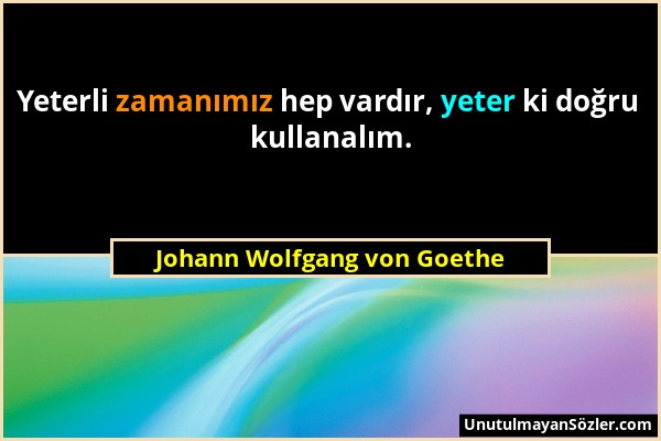 Johann Wolfgang von Goethe - Yeterli zamanımız hep vardır, yeter ki doğru kullanalım....