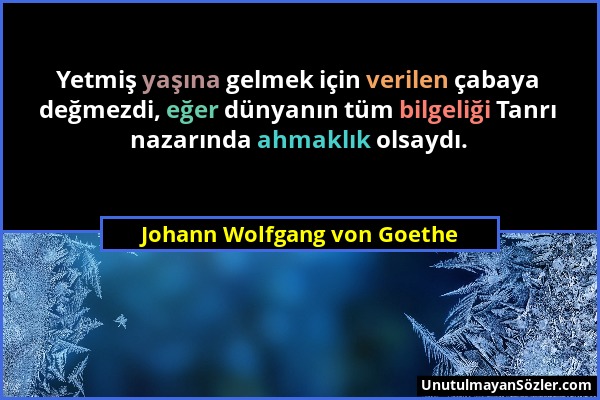 Johann Wolfgang von Goethe - Yetmiş yaşına gelmek için verilen çabaya değmezdi, eğer dünyanın tüm bilgeliği Tanrı nazarında ahmaklık olsaydı....