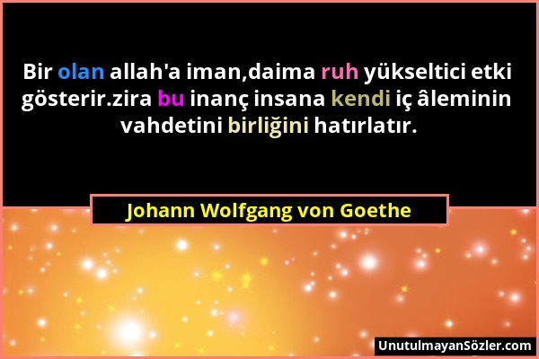 Johann Wolfgang von Goethe - Bir olan allah'a iman,daima ruh yükseltici etki gösterir.zira bu inanç insana kendi iç âleminin vahdetini birliğini hatır...