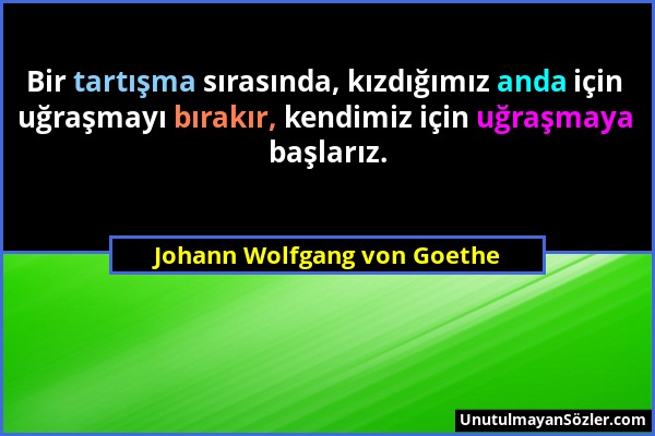 Johann Wolfgang von Goethe - Bir tartışma sırasında, kızdığımız anda için uğraşmayı bırakır, kendimiz için uğraşmaya başlarız....