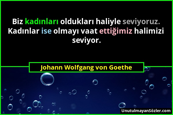 Johann Wolfgang von Goethe - Biz kadınları oldukları haliyle seviyoruz. Kadınlar ise olmayı vaat ettiğimiz halimizi seviyor....