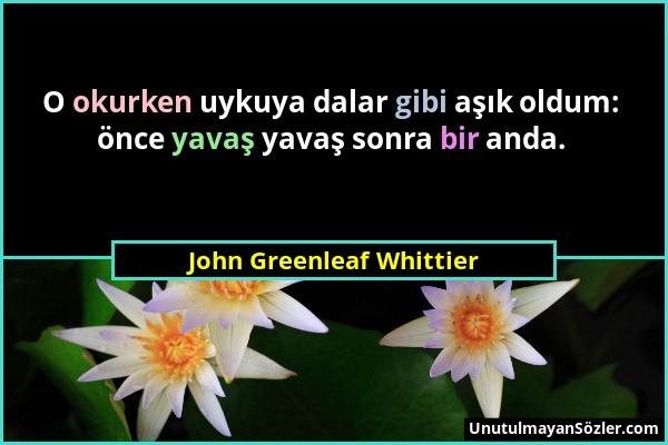 John Greenleaf Whittier - O okurken uykuya dalar gibi aşık oldum: önce yavaş yavaş sonra bir anda....