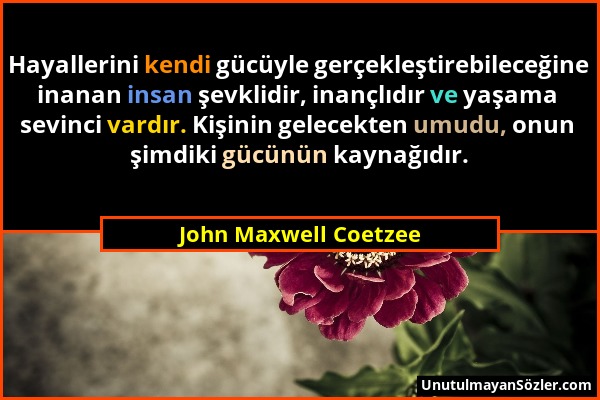 John Maxwell Coetzee - Hayallerini kendi gücüyle gerçekleştirebileceğine inanan insan şevklidir, inançlıdır ve yaşama sevinci vardır. Kişinin gelecekt...