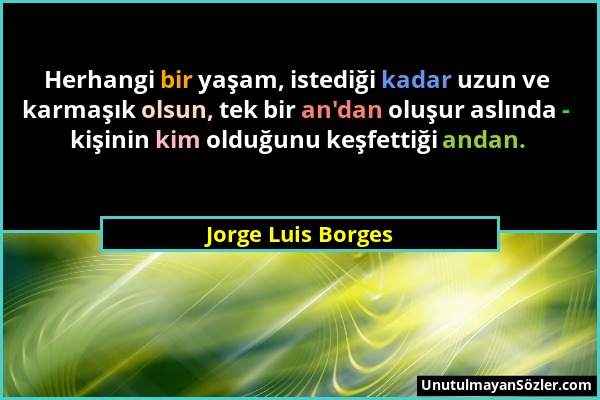 Jorge Luis Borges - Herhangi bir yaşam, istediği kadar uzun ve karmaşık olsun, tek bir an'dan oluşur aslında - kişinin kim olduğunu keşfettiği andan....