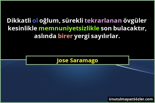 Jose Saramago - Dikkatli ol oğlum, sürekli tekrarlanan övgüler kesinlikle memnuniyetsizlikle son bulacaktır, aslında birer yergi sayılırlar....