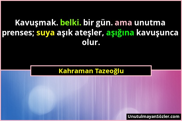 Kahraman Tazeoğlu - Kavuşmak. belki. bir gün. ama unutma prenses; suya aşık ateşler, aşığına kavuşunca olur....