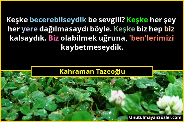 Kahraman Tazeoğlu - Keşke becerebilseydik be sevgili? Keşke her şey her yere dağılmasaydı böyle. Keşke biz hep biz kalsaydık. Biz olabilmek uğruna, 'b...