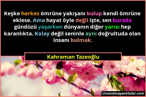 Kahraman Tazeoğlu - Keşke herkes ömrüne yakışanı bulup kendi ömrüne eklese. Ama hayat öyle değil işte, sen burada gündüzü yaşarken dünyanın diğer yarı...