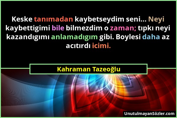 Kahraman Tazeoğlu - Keske tanımadan kaybetseydim seni... Neyi kaybettigimi bile bilmezdim o zaman; tıpkı neyi kazandıgımı anlamadıgım gibi. Boylesi da...