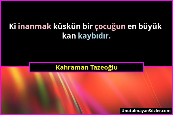 Kahraman Tazeoğlu - Ki inanmak küskün bir çocuğun en büyük kan kaybıdır....