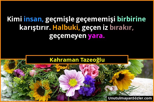 Kahraman Tazeoğlu - Kimi insan, geçmişle geçememişi birbirine karıştırır. Halbuki, geçen iz bırakır, geçemeyen yara....