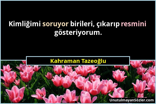 Kahraman Tazeoğlu - Kimliğimi soruyor birileri, çıkarıp resmini gösteriyorum....