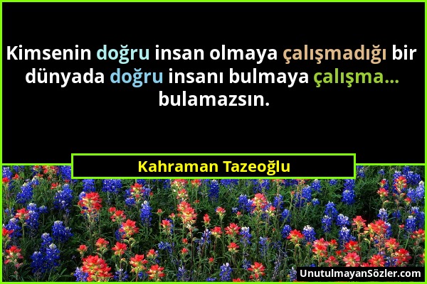 Kahraman Tazeoğlu - Kimsenin doğru insan olmaya çalışmadığı bir dünyada doğru insanı bulmaya çalışma... bulamazsın....